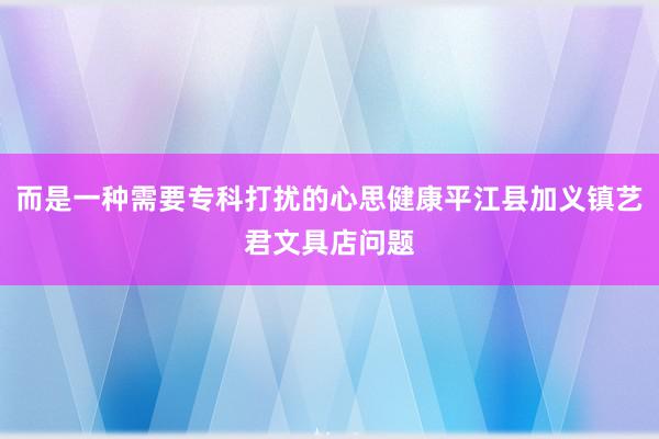而是一种需要专科打扰的心思健康平江县加义镇艺君文具店问题