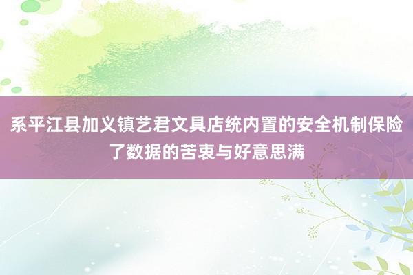 系平江县加义镇艺君文具店统内置的安全机制保险了数据的苦衷与好意思满