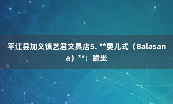 平江县加义镇艺君文具店5. **婴儿式(Balasana)**:跪坐
